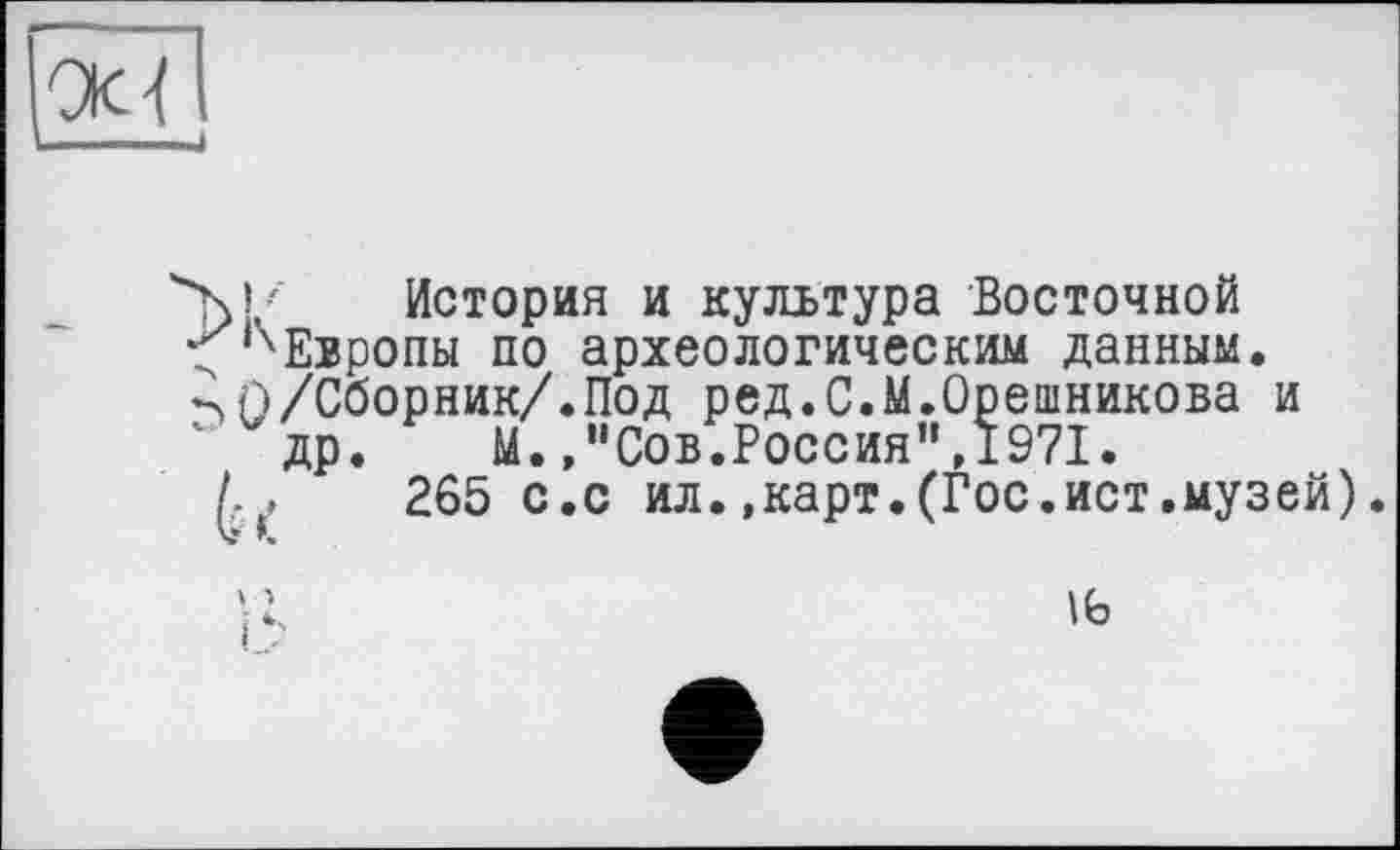 ﻿XP История и культура Восточной
*;’'Европы по археологическим данным.
0/Сборник/.Под ред.С.М.Орешникова и др. М.,"Сов.Россия",1971.
265 с.с ил. .карт.(Гос.ист.музей).
lb